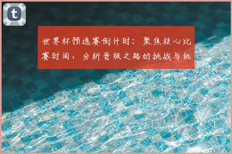 世界杯预选赛倒计时：聚焦核心比赛时间，分析晋级之路的挑战与机遇