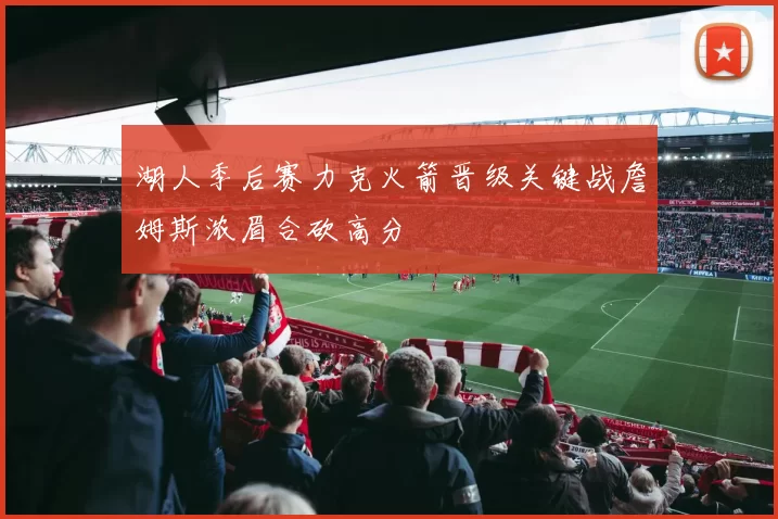 湖人季后赛力克火箭晋级关键战詹姆斯浓眉合砍高分