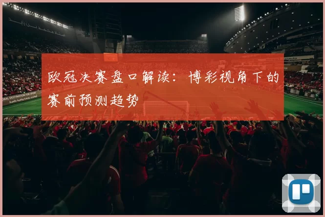 欧冠决赛盘口解读：博彩视角下的赛前预测趋势